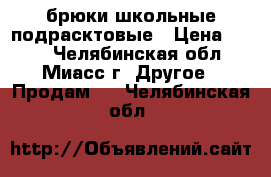 брюки школьные подрасктовые › Цена ­ 650 - Челябинская обл., Миасс г. Другое » Продам   . Челябинская обл.